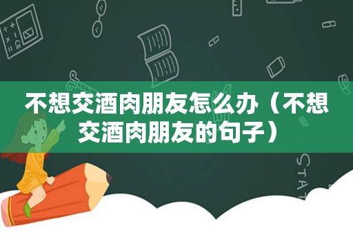 不想交酒肉朋友怎么办（不想交酒肉朋友的句子）