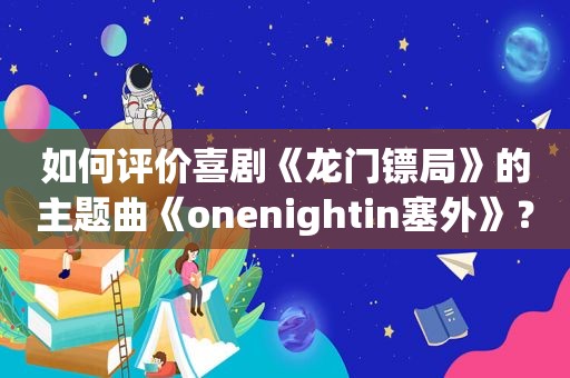 如何评价喜剧《龙门镖局》的主题曲《onenightin塞外》？