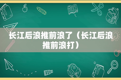 长江后浪推前浪了（长江后浪推前浪打）