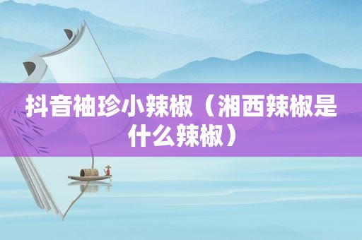 抖音袖珍小辣椒（湘西辣椒是什么辣椒）