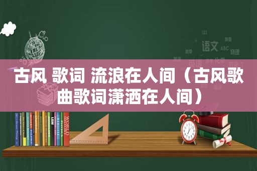 古风 歌词 流浪在人间（古风歌曲歌词潇洒在人间）