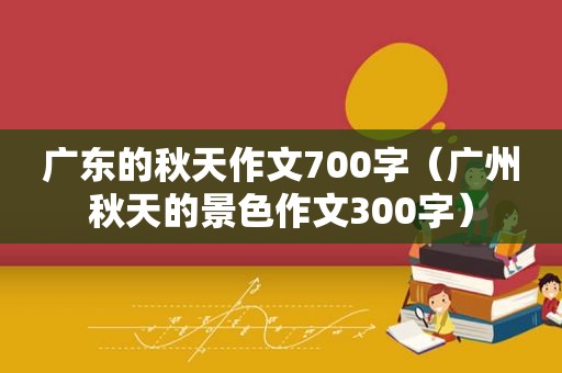 广东的秋天作文700字（广州秋天的景色作文300字）