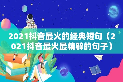 2021抖音最火的经典短句（2021抖音最火最精辟的句子）