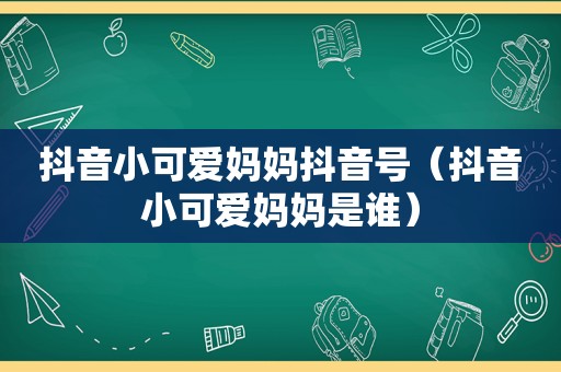 抖音小可爱妈妈抖音号（抖音小可爱妈妈是谁）