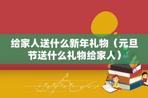 给家人送什么新年礼物（元旦节送什么礼物给家人）