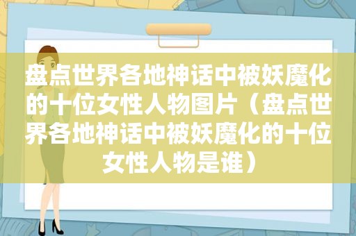 盘点世界各地神话中被妖魔化的十位女性人物图片（盘点世界各地神话中被妖魔化的十位女性人物是谁）