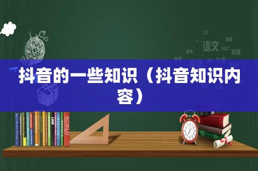 抖音的一些知识（抖音知识内容）