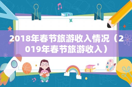 2018年春节旅游收入情况（2019年春节旅游收入）