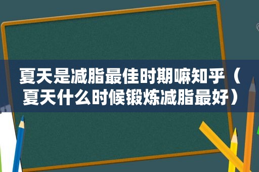 夏天是减脂最佳时期嘛知乎（夏天什么时候锻炼减脂最好）