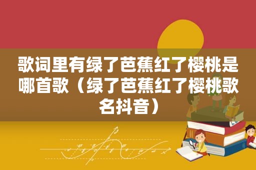 歌词里有绿了芭蕉红了樱桃是哪首歌（绿了芭蕉红了樱桃歌名抖音）