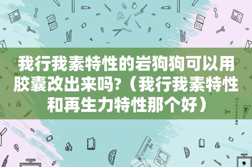 我行我素特性的岩狗狗可以用胶囊改出来吗?（我行我素特性和再生力特性那个好）