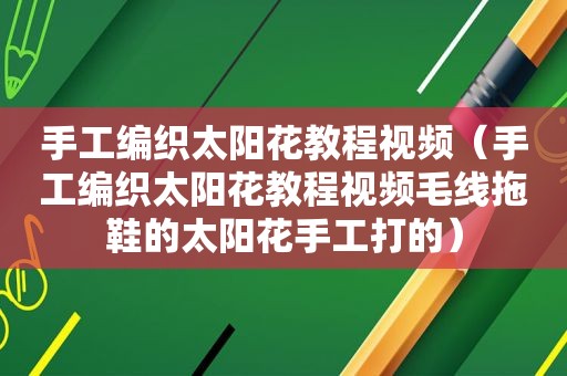 手工编织太阳花教程视频（手工编织太阳花教程视频毛线拖鞋的太阳花手工打的）