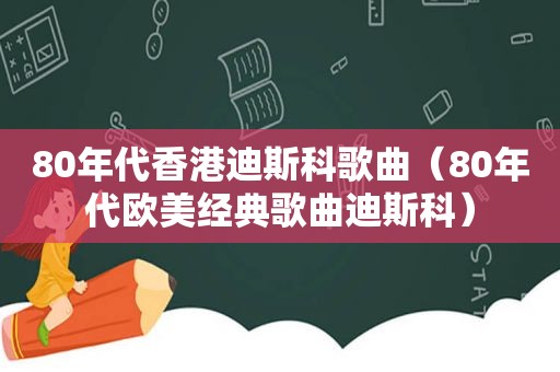 80年代香港迪斯科歌曲（80年代欧美经典歌曲迪斯科）