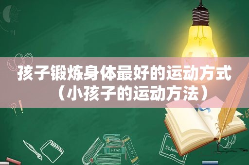 孩子锻炼身体最好的运动方式（小孩子的运动方法）