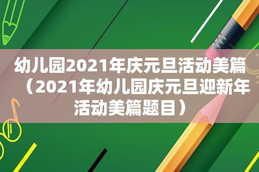 幼儿园2021年庆元旦活动美篇（2021年幼儿园庆元旦迎新年活动美篇题目）