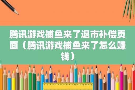 腾讯游戏捕鱼来了退市补偿页面（腾讯游戏捕鱼来了怎么赚钱）