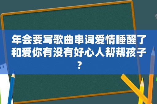 年会要写歌曲串词爱情睡醒了和爱你有没有好心人帮帮孩子？