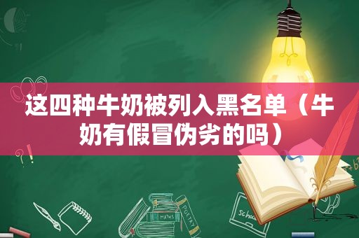 这四种牛奶被列入黑名单（牛奶有假冒伪劣的吗）