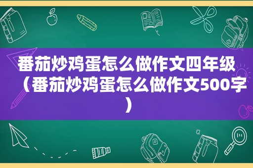 番茄炒鸡蛋怎么做作文四年级（番茄炒鸡蛋怎么做作文500字）