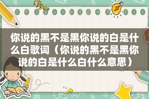 你说的黑不是黑你说的白是什么白歌词（你说的黑不是黑你说的白是什么白什么意思）