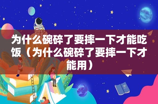 为什么碗碎了要摔一下才能吃饭（为什么碗碎了要摔一下才能用）