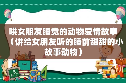 哄女朋友睡觉的动物爱情故事（讲给女朋友听的睡前甜甜的小故事动物）