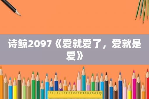 诗鲸2097《爱就爱了，爱就是爱》