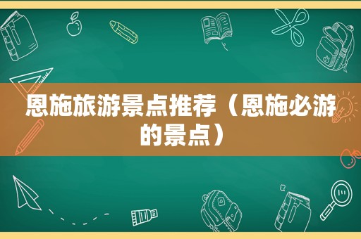 恩施旅游景点推荐（恩施必游的景点）