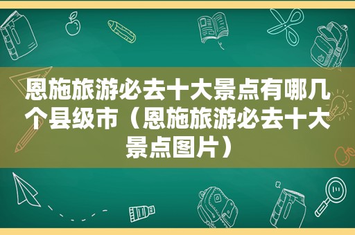 恩施旅游必去十大景点有哪几个县级市（恩施旅游必去十大景点图片）