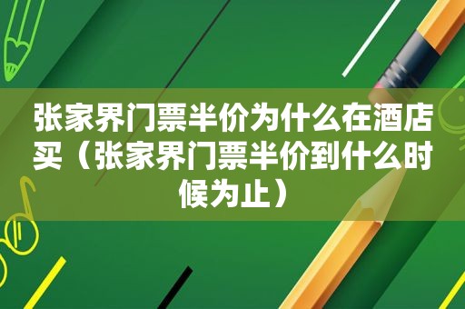 张家界门票半价为什么在酒店买（张家界门票半价到什么时候为止）