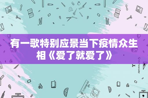 有一歌特别应景当下疫情众生相《爱了就爱了》