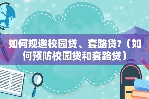 如何规避校园贷、套路贷?（如何预防校园贷和套路贷）