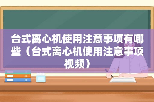 台式离心机使用注意事项有哪些（台式离心机使用注意事项视频）