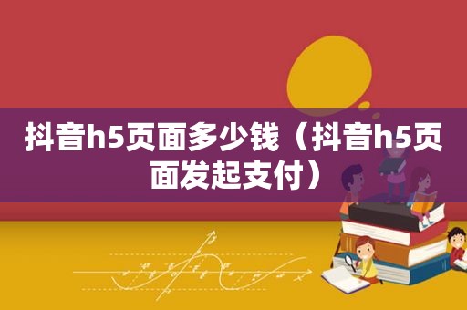 抖音h5页面多少钱（抖音h5页面发起支付）