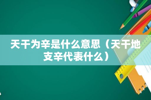 天干为辛是什么意思（天干地支辛代表什么）