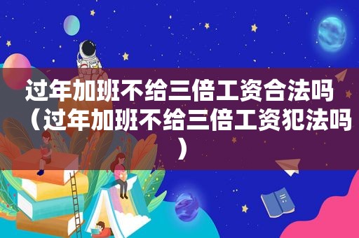 过年加班不给三倍工资合法吗（过年加班不给三倍工资犯法吗）