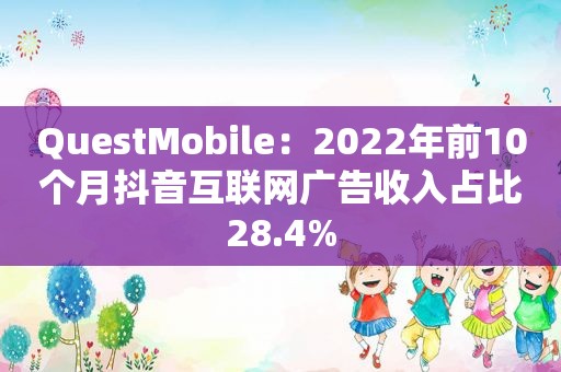 QuestMobile：2022年前10个月抖音互联网广告收入占比28.4%