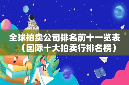 全球拍卖公司排名前十一览表（国际十大拍卖行排名榜）