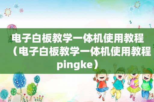 电子白板教学一体机使用教程（电子白板教学一体机使用教程pingke）