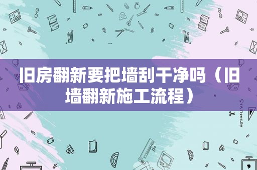 旧房翻新要把墙刮干净吗（旧墙翻新施工流程）