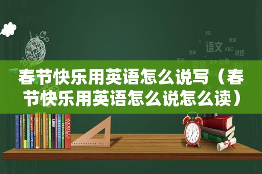 春节快乐用英语怎么说写（春节快乐用英语怎么说怎么读）