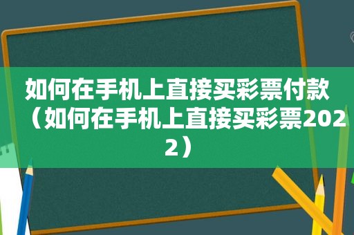 如何在手机上直接买彩票付款（如何在手机上直接买彩票2022）