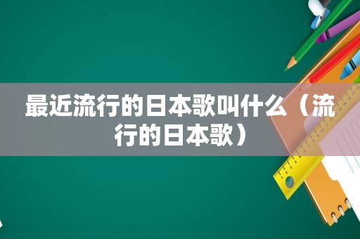 最近流行的日本歌叫什么（流行的日本歌）