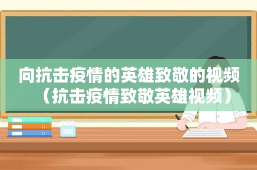 向抗击疫情的英雄致敬的视频（抗击疫情致敬英雄视频）