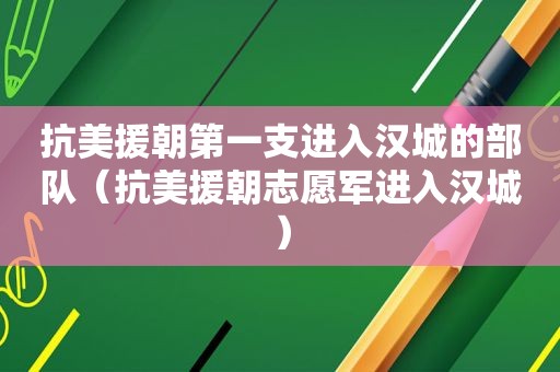 抗美援朝第一支进入汉城的部队（抗美援朝志愿军进入汉城）