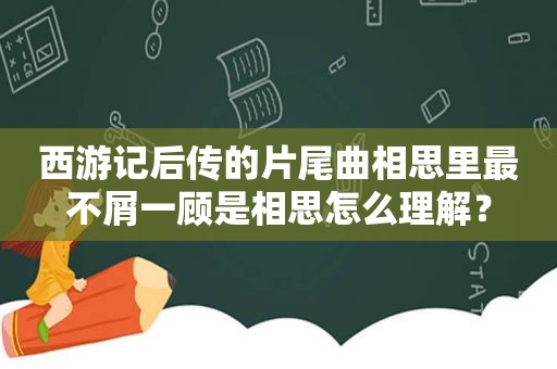 西游记后传的片尾曲相思里最不屑一顾是相思怎么理解？