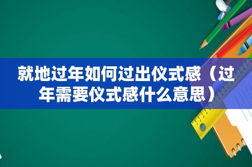 就地过年如何过出仪式感（过年需要仪式感什么意思）