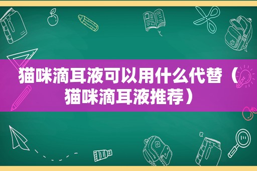 猫咪滴耳液可以用什么代替（猫咪滴耳液推荐）