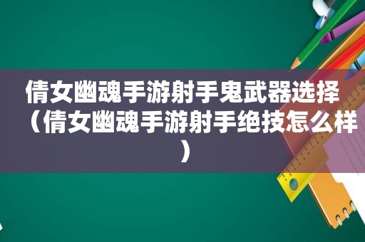 倩女幽魂手游射手鬼武器选择（倩女幽魂手游射手绝技怎么样）