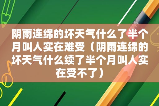 阴雨连绵的坏天气什么了半个月叫人实在难受（阴雨连绵的坏天气什么续了半个月叫人实在受不了）